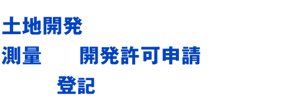 土地開発に必要な測量から開発許可申請、そして登記までトータルサポート